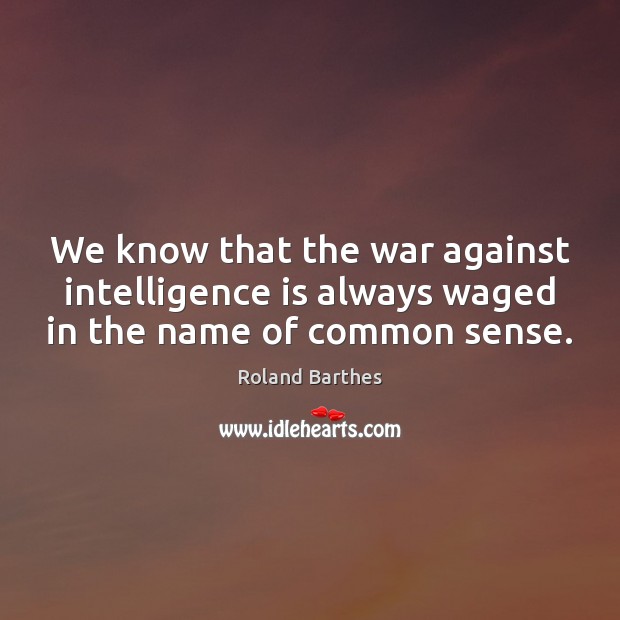 We know that the war against intelligence is always waged in the name of common sense. Roland Barthes Picture Quote