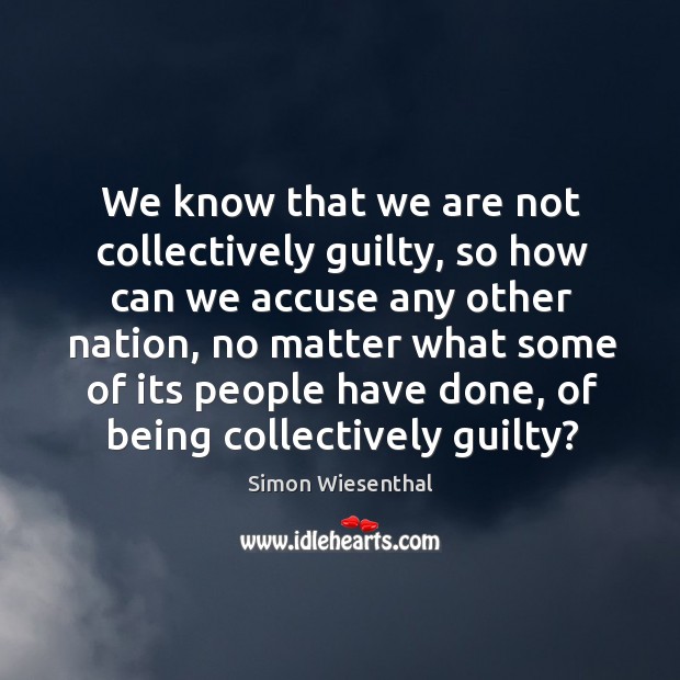 We know that we are not collectively guilty, so how can we accuse any other nation Simon Wiesenthal Picture Quote