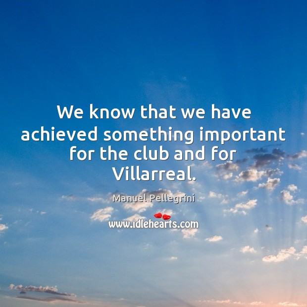 We know that we have achieved something important for the club and for Villarreal. Manuel Pellegrini Picture Quote