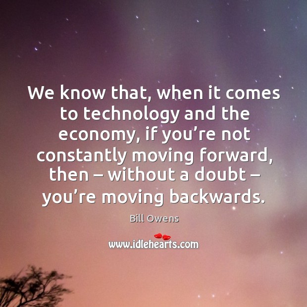 We know that, when it comes to technology and the economy, if you’re not constantly moving Bill Owens Picture Quote