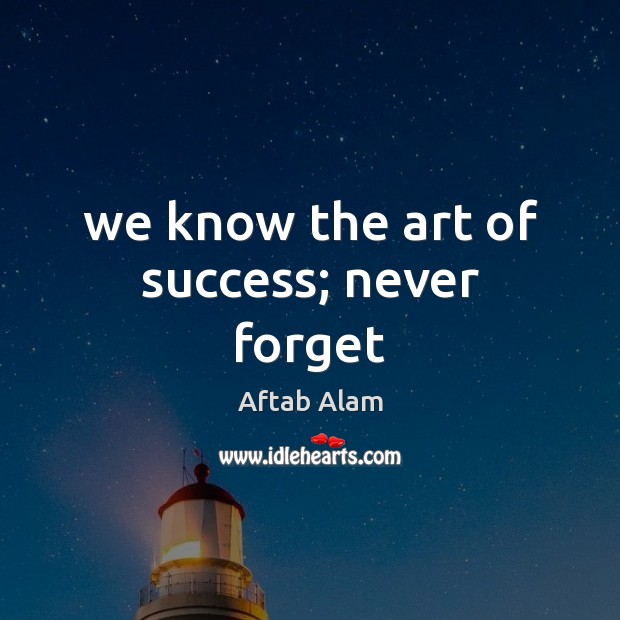 We know the art of success; never forget Aftab Alam Picture Quote