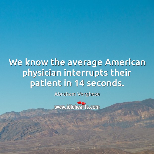 We know the average American physician interrupts their patient in 14 seconds. Abraham Verghese Picture Quote