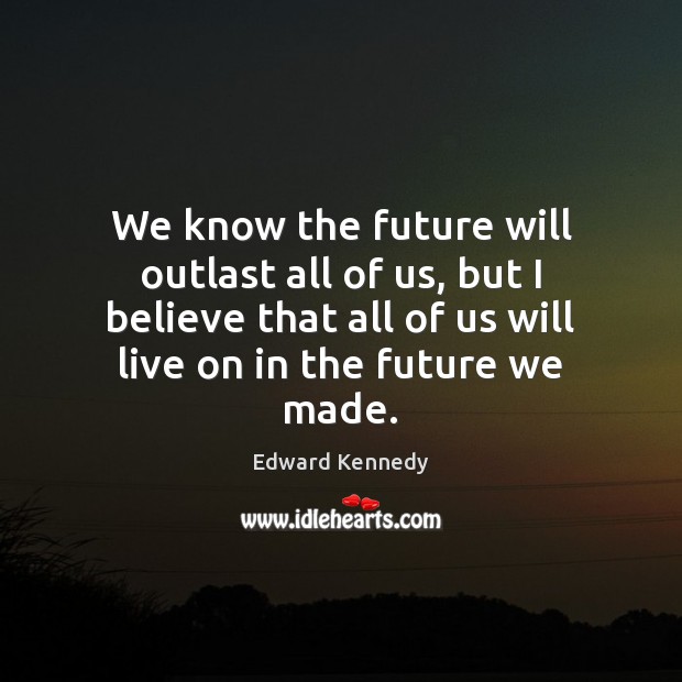 We know the future will outlast all of us, but I believe Edward Kennedy Picture Quote