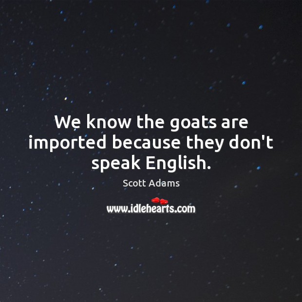 We know the goats are imported because they don’t speak English. Scott Adams Picture Quote