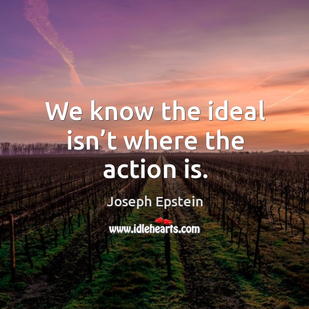 We know the ideal isn’t where the action is. Joseph Epstein Picture Quote