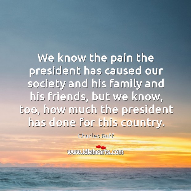 We know the pain the president has caused our society and his family and his friends Charles Ruff Picture Quote