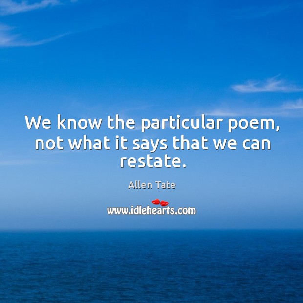 We know the particular poem, not what it says that we can restate. Allen Tate Picture Quote