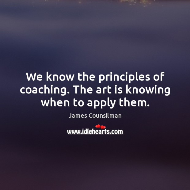 We know the principles of coaching. The art is knowing when to apply them. James Counsilman Picture Quote