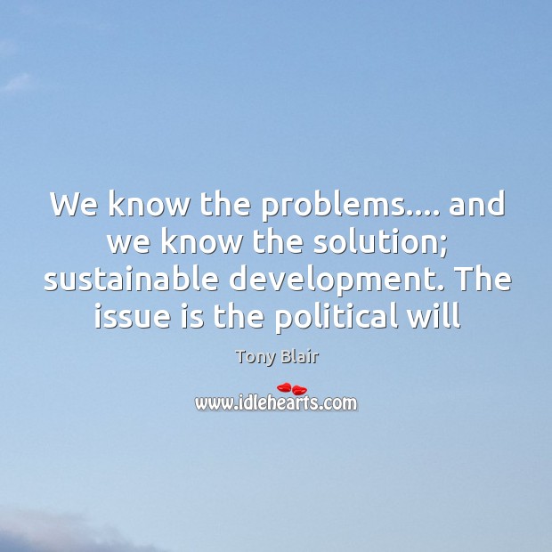 We know the problems…. and we know the solution; sustainable development. The Tony Blair Picture Quote