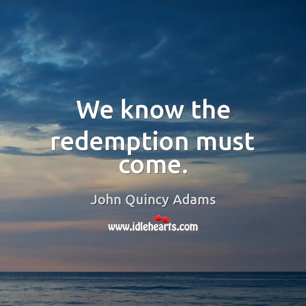 We know the redemption must come. John Quincy Adams Picture Quote