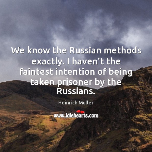 We know the Russian methods exactly. I haven’t the faintest intention of Heinrich Muller Picture Quote