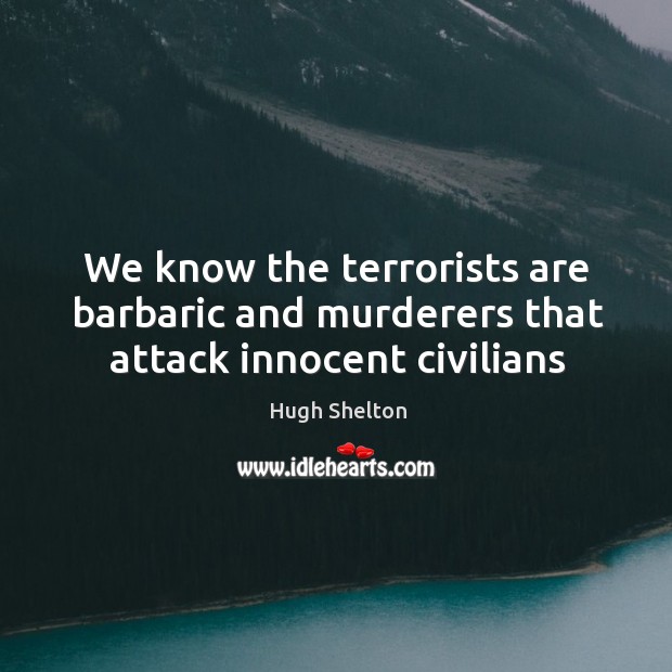 We know the terrorists are barbaric and murderers that attack innocent civilians. Hugh Shelton Picture Quote