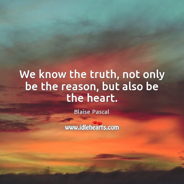 We know the truth, not only be the reason, but also be the heart. Blaise Pascal Picture Quote