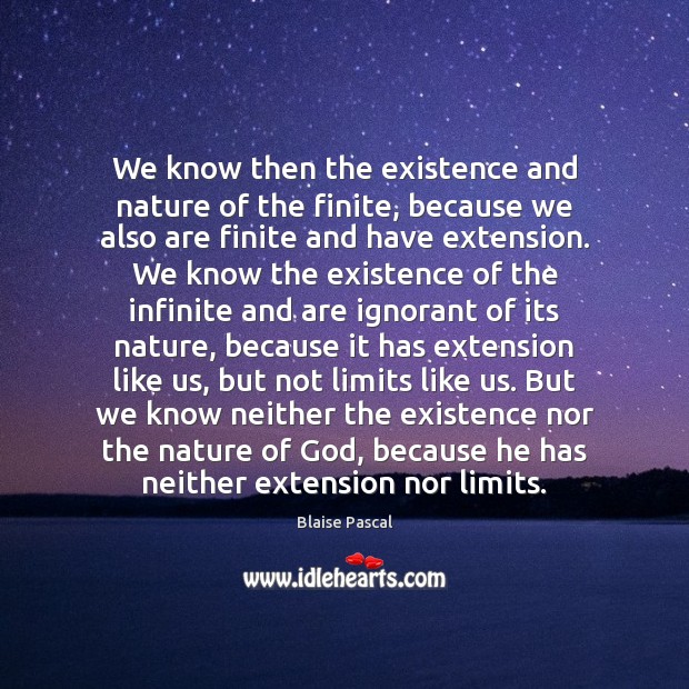 We know then the existence and nature of the finite, because we Blaise Pascal Picture Quote