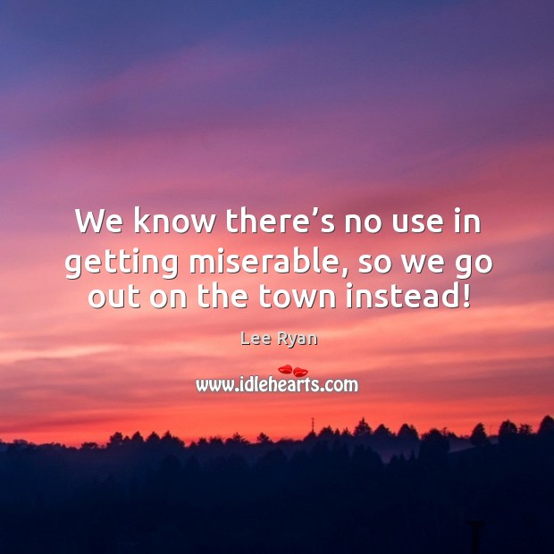 We know there’s no use in getting miserable, so we go out on the town instead! Lee Ryan Picture Quote