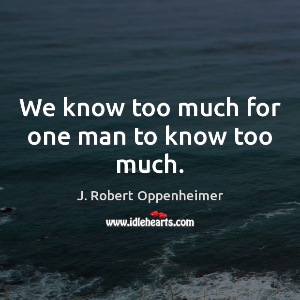We know too much for one man to know too much. J. Robert Oppenheimer Picture Quote