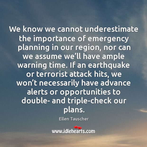 We know we cannot underestimate the importance of emergency planning in our region Ellen Tauscher Picture Quote