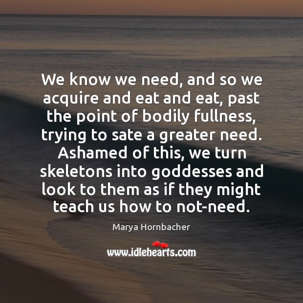 We know we need, and so we acquire and eat and eat, Marya Hornbacher Picture Quote
