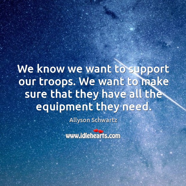We know we want to support our troops. We want to make sure that they have all the equipment they need. Image