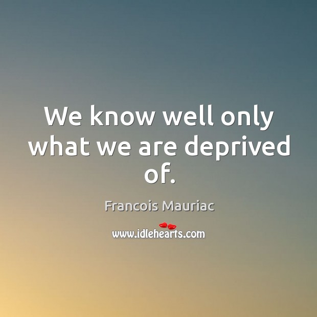 We know well only what we are deprived of. Francois Mauriac Picture Quote