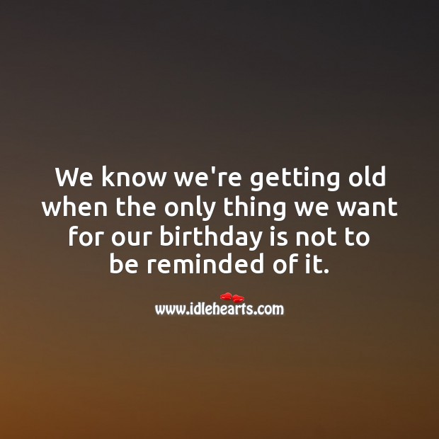 We know we’re getting old when the only thing we want for our birthday Birthday Quotes Image