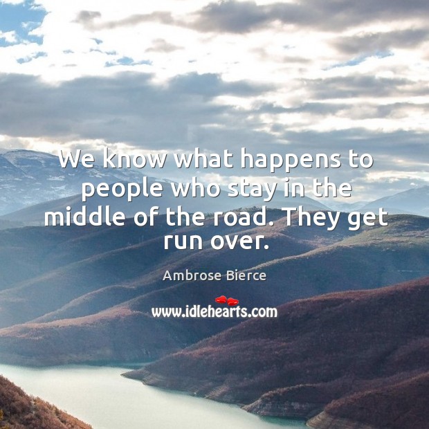 We know what happens to people who stay in the middle of the road. They get run over. Image