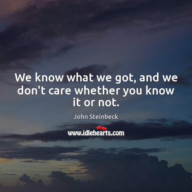 We know what we got, and we don’t care whether you know it or not. John Steinbeck Picture Quote
