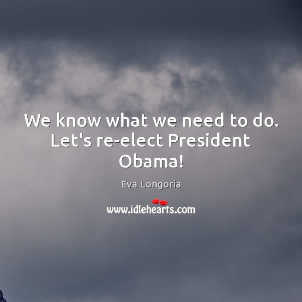 We know what we need to do. Let’s re-elect President Obama! Eva Longoria Picture Quote