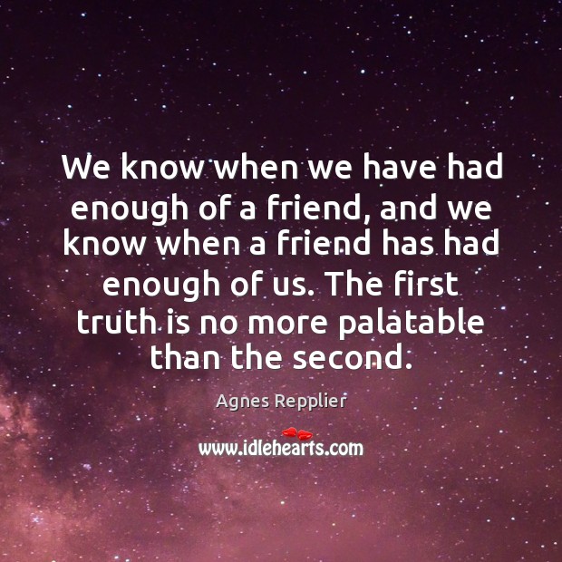 We know when we have had enough of a friend, and we Agnes Repplier Picture Quote