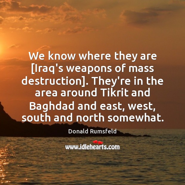 We know where they are [Iraq’s weapons of mass destruction]. They’re in Donald Rumsfeld Picture Quote