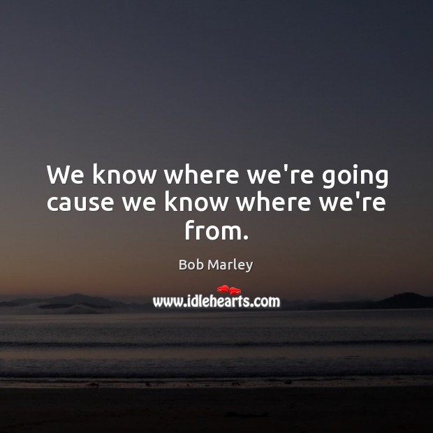 We know where we’re going cause we know where we’re from. Bob Marley Picture Quote