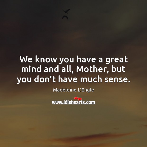 We know you have a great mind and all, Mother, but you don’t have much sense. Image