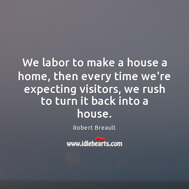 We labor to make a house a home, then every time we’re Robert Breault Picture Quote