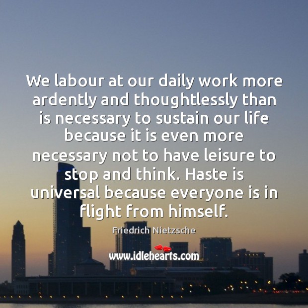We labour at our daily work more ardently and thoughtlessly than is Friedrich Nietzsche Picture Quote