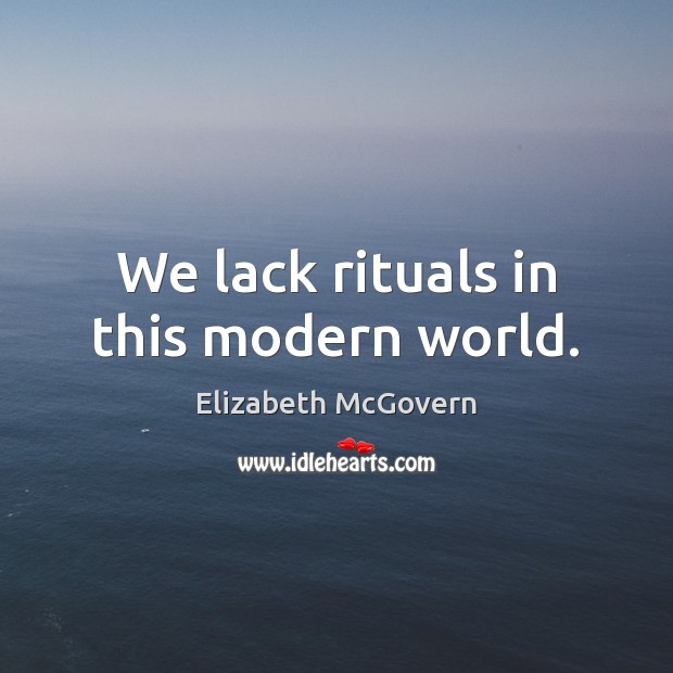 We lack rituals in this modern world. Elizabeth McGovern Picture Quote