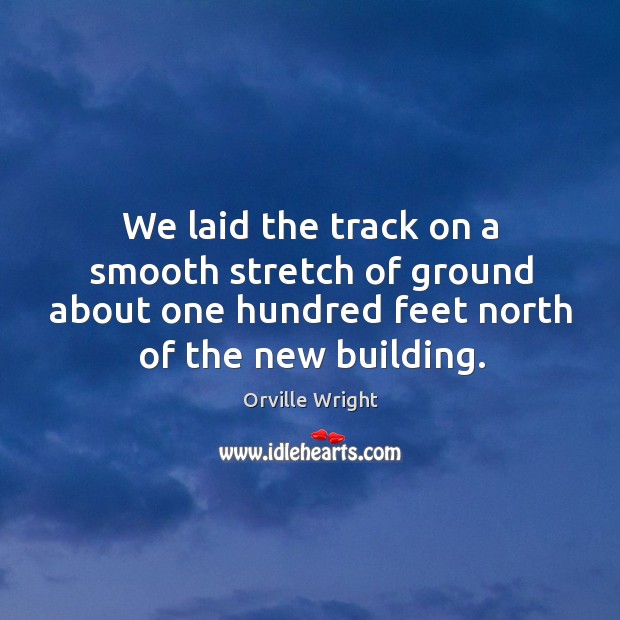 We laid the track on a smooth stretch of ground about one hundred feet north of the new building. Orville Wright Picture Quote