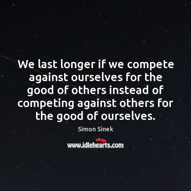 We last longer if we compete against ourselves for the good of Simon Sinek Picture Quote