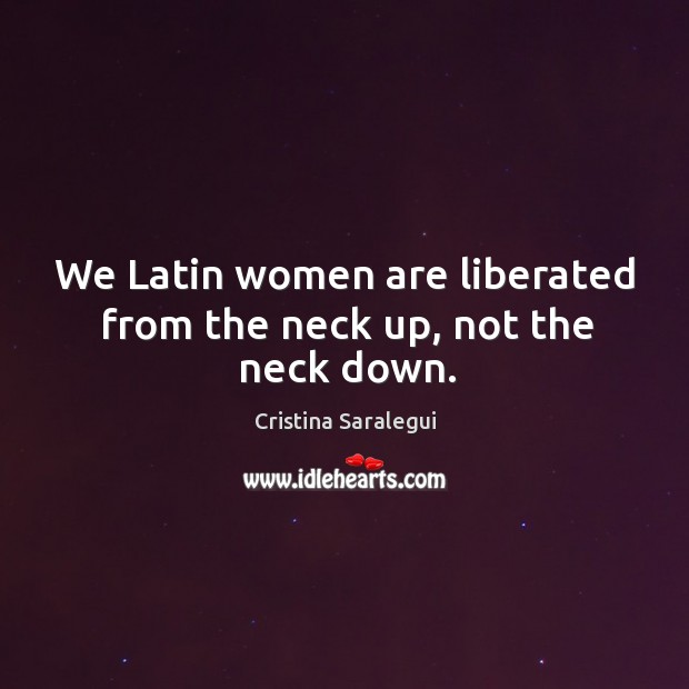 We Latin women are liberated from the neck up, not the neck down. Cristina Saralegui Picture Quote