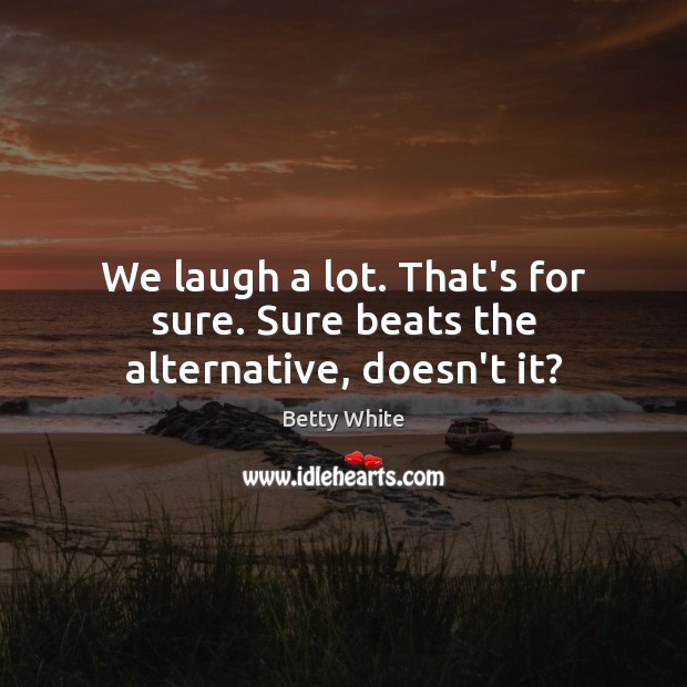 We laugh a lot. That’s for sure. Sure beats the alternative, doesn’t it? Betty White Picture Quote