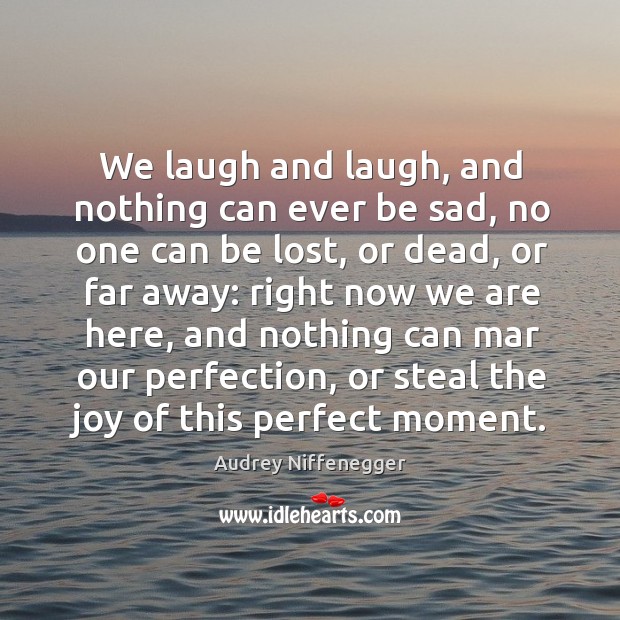 We laugh and laugh, and nothing can ever be sad, no one Audrey Niffenegger Picture Quote
