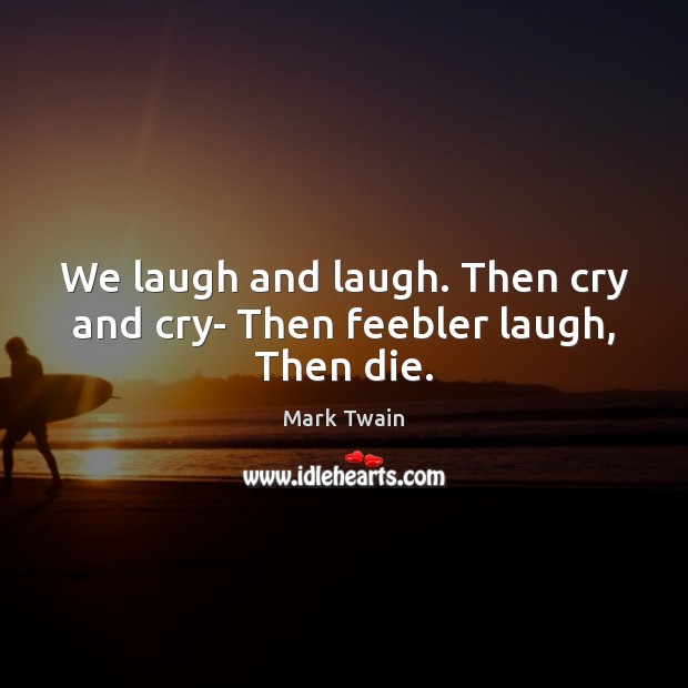 We laugh and laugh. Then cry and cry- Then feebler laugh, Then die. Mark Twain Picture Quote