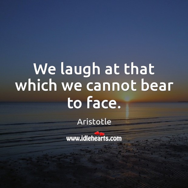We laugh at that which we cannot bear to face. Image
