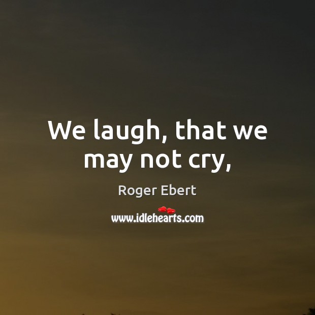 We laugh, that we may not cry, Roger Ebert Picture Quote