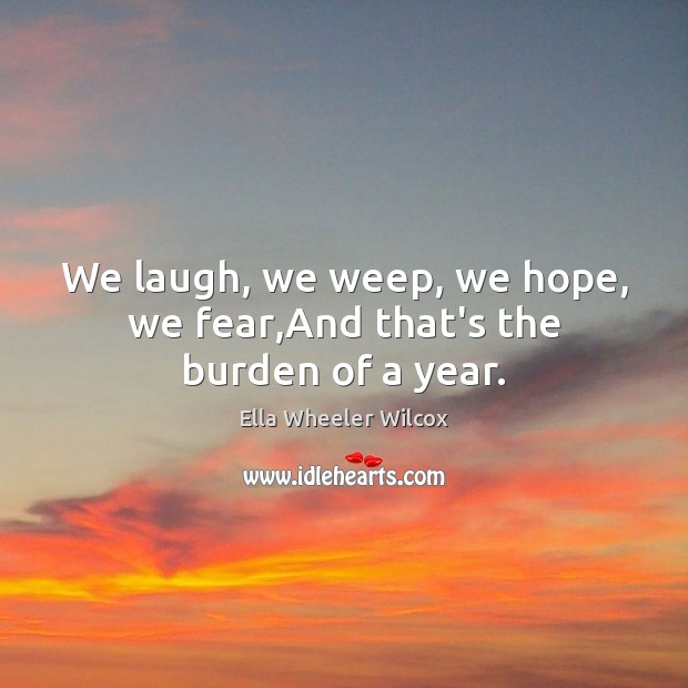 We laugh, we weep, we hope, we fear,And that’s the burden of a year. Ella Wheeler Wilcox Picture Quote