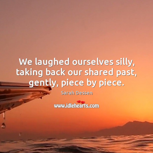 We laughed ourselves silly, taking back our shared past, gently, piece by piece. Sarah Dessen Picture Quote