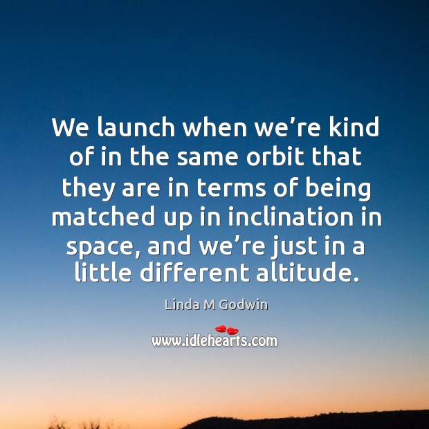 We launch when we’re kind of in the same orbit that they are in terms of being Linda M Godwin Picture Quote