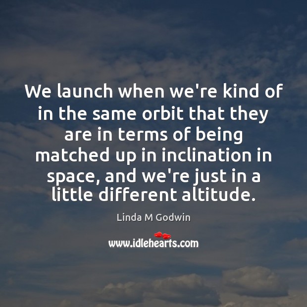 We launch when we’re kind of in the same orbit that they Linda M Godwin Picture Quote