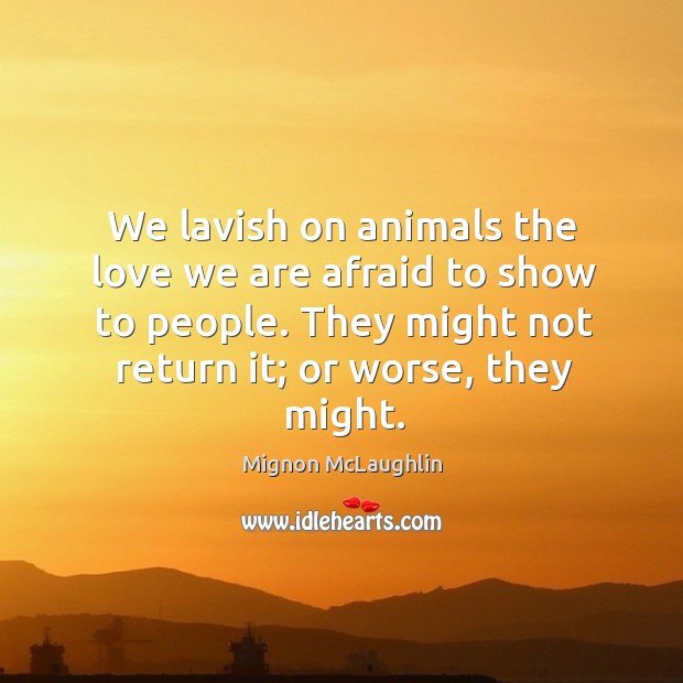 We lavish on animals the love we are afraid to show to people. They might not return it; or worse, they might. Mignon McLaughlin Picture Quote
