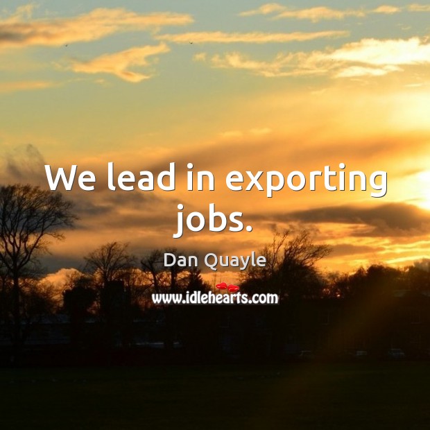 We lead in exporting jobs. Dan Quayle Picture Quote