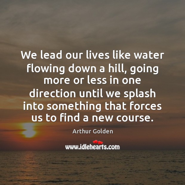 We lead our lives like water flowing down a hill, going more Arthur Golden Picture Quote